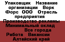 Упаковщик › Название организации ­ Ворк Форс, ООО › Отрасль предприятия ­ Производство рекламы › Минимальный оклад ­ 26 500 - Все города Работа » Вакансии   . Алтайский край,Славгород г.